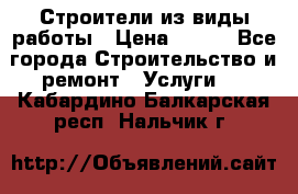 Строители из виды работы › Цена ­ 214 - Все города Строительство и ремонт » Услуги   . Кабардино-Балкарская респ.,Нальчик г.